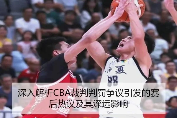 深入解析CBA裁判判罚争议引发的赛后热议及其深远影响